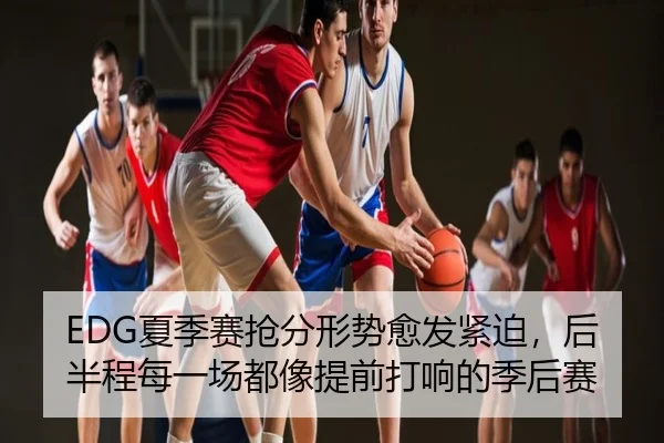 EDG夏季赛抢分形势愈发紧迫，后半程每一场都像提前打响的季后赛